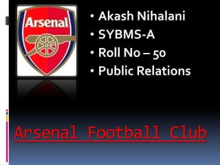 Arsenal Football Club
• Akash Nihalani
• SYBMS-A
• Roll No – 50
• Public Relations
 