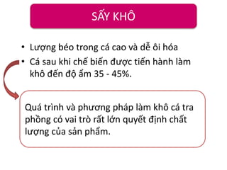 • Lượng béo trong cá cao và dễ ôi hóa
• Cá sau khi chế biến được tiến hành làm
khô đến độ ẩm 35 - 45%.
SẤY KHÔ
Quá trình và phương pháp làm khô cá tra
phồng có vai trò rất lớn quyết định chất
lượng của sản phẩm.
 