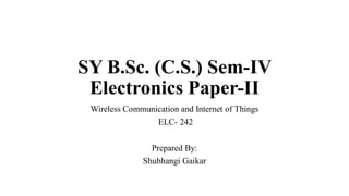 SY B.Sc. (C.S.) Sem-IV
Electronics Paper-II
Wireless Communication and Internet of Things
ELC- 242
Prepared By:
Shubhangi Gaikar
 