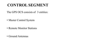 CONTROL SEGMENT
The GPS OCS consists of 3 entities:
• Master Control System
• Remote Monitor Stations
• Ground Antennas
 