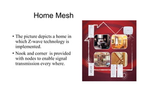 Home Mesh
• The picture depicts a home in
which Z-wave technology is
implemented.
• Nook and corner is provided
with nodes to enable signal
transmission every where.
 