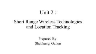 Unit 2 :
Short Range Wireless Technologies
and Location Tracking
Prepared By:
Shubhangi Gaikar
 
