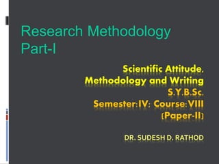 Scientific Attitude,
Methodology and Writing
S.Y.B.Sc.
Semester:IV; Course:VIII
(Paper-II)
DR. SUDESH D. RATHOD
Research Methodology
Part-I
 