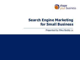 Search Engine Marketing
for Small Business
Presented by Mike Reddy

CA

 
