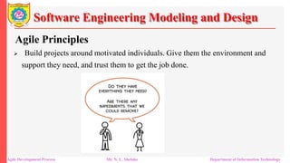 Software Engineering Modeling and Design
Agile Principles
 Build projects around motivated individuals. Give them the environment and
support they need, and trust them to get the job done.
Agile Development Process Mr. N. L. Shelake Department of Information Technology
 