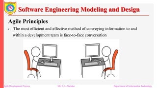 Software Engineering Modeling and Design
Agile Principles
 The most efficient and effective method of conveying information to and
within a development team is face-to-face conversation
Agile Development Process Mr. N. L. Shelake Department of Information Technology
 