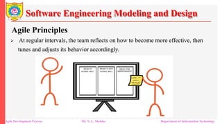 Software Engineering Modeling and Design
Agile Principles
 At regular intervals, the team reflects on how to become more effective, then
tunes and adjusts its behavior accordingly.
Agile Development Process Mr. N. L. Shelake Department of Information Technology
 