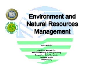 Environment and
Natural Resources
  Management

          Presented by:

      JOHN A. LIWANAG, C.E.
 Master in Management Engineering
    Pangasinan State University
          Graduate School
           Urdaneta City
 