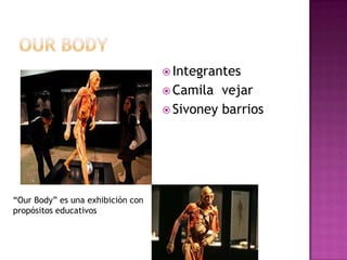 Our body Integrantes  Camila  vejar Sivoney barrios “Our Body” es una exhibición con propósitos educativos 