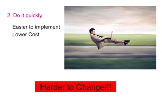 2. Do it quickly
Easier to implement
Lower Cost
Harder to Change!!!
 