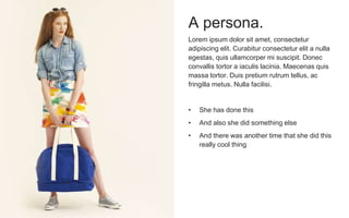 Lorem ipsum dolor sit amet, consectetur
adipiscing elit. Curabitur consectetur elit a nulla
egestas, quis ullamcorper mi suscipit. Donec
convallis tortor a iaculis lacinia. Maecenas quis
massa tortor. Duis pretium rutrum tellus, ac
fringilla metus. Nulla facilisi.
• She has done this
• And also she did something else
• And there was another time that she did this
really cool thing
A persona.
 