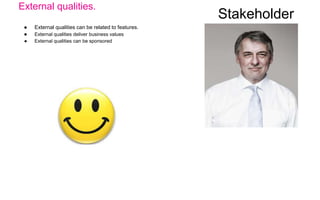 External qualities.
● External qualities can be related to features.
● External qualities deliver business values
● External qualities can be sponsored
Stakeholder
 