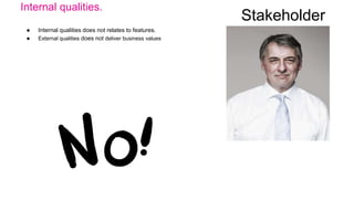 Internal qualities.
● Internal qualities does not relates to features.
● External qualities does not deliver business values
Stakeholder
 