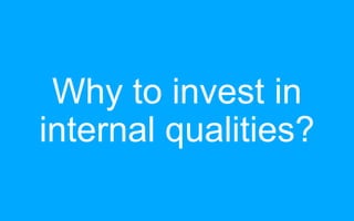 Why to invest in
internal qualities?
 