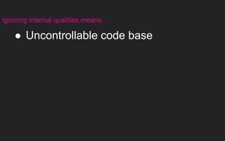 ● Uncontrollable code base
Ignoring internal qualities means.
 