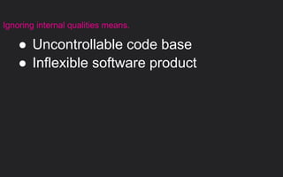 ● Uncontrollable code base
● Inflexible software product
Ignoring internal qualities means.
 