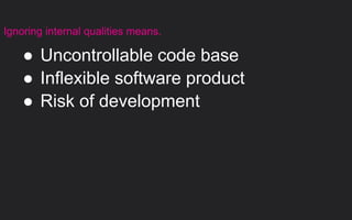 ● Uncontrollable code base
● Inflexible software product
● Risk of development
Ignoring internal qualities means.
 
