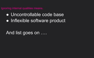 ● Uncontrollable code base
● Inflexible software product
And list goes on ….
Ignoring internal qualities means.
 