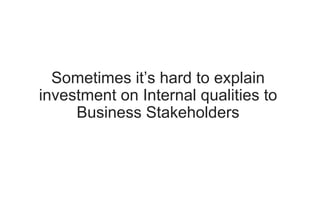 Sometimes it’s hard to explain
investment on Internal qualities to
Business Stakeholders
 