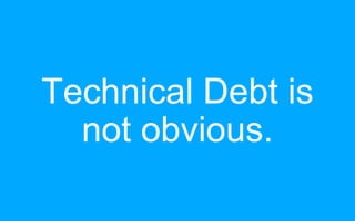 Technical Debt is
not obvious.
 