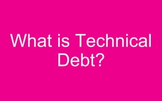 What is Technical
Debt?
 