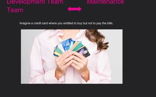 Development Team Maintenance
Team
Imagine a credit card where you entitled to buy but not to pay the bills.
 