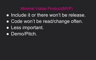 ● Include it or there won’t be release.
● Code won’t be read/change often.
● Less important.
● Demo/Pitch.
Minimal Viable Product(MVP)
 