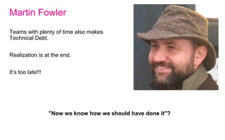 Teams with plenty of time also makes
Technical Debt.
Realization is at the end.
It’s too late!!!
Martin Fowler
"Now we know how we should have done it"?
 