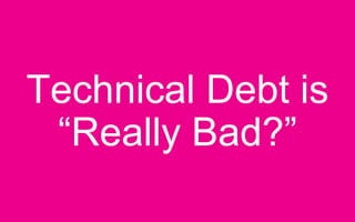 Technical Debt is
“Really Bad?”
 