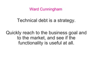 Technical debt is a strategy.
Quickly reach to the business goal and
to the market, and see if the
functionality is useful at all.
Ward Cunningham
 