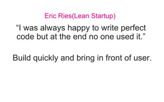 Eric Ries(Lean Startup)
“I was always happy to write perfect
code but at the end no one used it.”
Build quickly and bring in front of user.
 