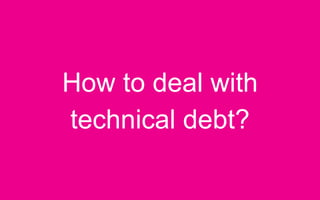 How to deal with
technical debt?
 
