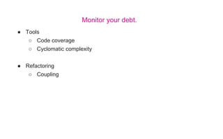 ● Tools
○ Code coverage
○ Cyclomatic complexity
● Refactoring
○ Coupling
Monitor your debt.
 