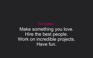 Our Culture:
Make something you love.
Hire the best people.
Work on incredible projects.
Have fun.
 