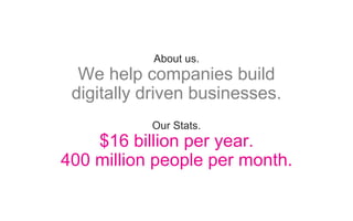 About us.
We help companies build
digitally driven businesses.
Our Stats.
$16 billion per year.
400 million people per month.
 
