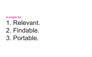 A simple list.
1. Relevant.
2. Findable.
3. Portable.
 