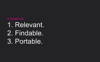 A simple list.
1. Relevant.
2. Findable.
3. Portable.
 