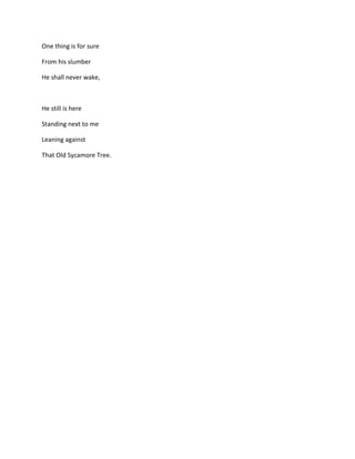One thing is for sure
From his slumber
He shall never wake,

He still is here
Standing next to me
Leaning against
That Old Sycamore Tree.

 