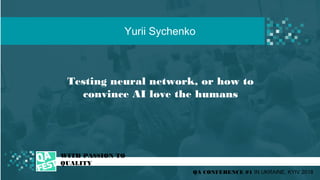 Testing neural network, or how to
convince AI love the humans
t
WITH PASSION TO
QUALITY
Yurii Sychenko
QA CONFERENCE #1 IN UKRAINE, KYIV 2018
 