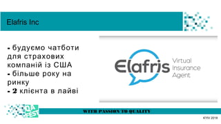 t WITH PASSION TO QUALITY
KYIV 2018
Elafris Inc
- будуємо чатботи
для страхових
компаній із США
- більше року на
ринку
- 2...