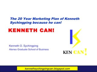 KENNETH CAN!
Kenneth O. Sychingping
Ateneo Graduate School of Business
The 20 Year Marketing Plan of Kenneth
Sychingping because he can!
kennethsychingpingcan.blogspot.com
 