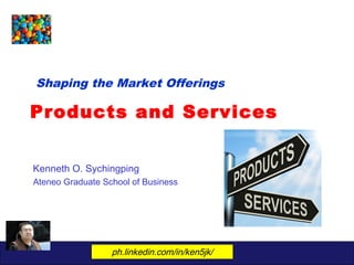 Shaping the Market Offerings 
Products and Services 
Kenneth O. Sychingping 
Ateneo Graduate School of Business 
ph.linkedin.com/in/ken5jk/ 
 