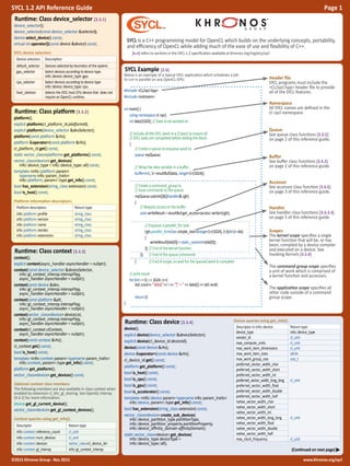 www.khronos.org/sycl©2015 Khronos Group - Rev. 0515
SYCL 1.2 API Reference Guide	 Page 1
SYCL is a C++ programming model for OpenCL which builds on the underlying concepts, portability,
and efficiency of OpenCL while adding much of the ease of use and flexibility of C++.
[n.n] refers to sections in the SYCL 1.2 specification available at khronos.org/registry/sycl
SYCL Example [2.6]
Below is an example of a typical SYCL application which schedules a job
to run in parallel on any OpenCL GPU.
#include <CL/sycl.hpp>
#include <iostream>
	
int main() {
	 using namespace cl::sycl;
	 int data[1024]; // Data to be worked on
	
	 // Include all the SYCL work in a {} block to ensure all
	 // SYCL tasks are completed before exiting the block.
	{
		// Create a queue to enqueue work to
		queue myQueue;
	
		// Wrap the data variable in a buffer.
		buffer<int, 1> resultBuf(data, range<1>(1024));
	
		// Create a command_group to
		 // issue commands to the queue.
		 myQueue.submit([&](handler& cgh)
		{
			// Request access to the buffer
			auto writeResult = resultBuf.get_access<access::write>(cgh);
	
				// Enqueue a parallel_for task.
	 			 cgh.parallel_for<class simple_test>(range<1>(1024), [=](id<1> idx)
				{
					 writeResult[idx[0]] = static_cast<int>(idx[0]);
				 }); // End of the kernel function
	 		 }); 	 // End of the queue commands
	 	 } 		 // End of scope, so:wait for the queued work to complete
	
	 // print result
	 for (int i = 0; i < 1024; i++)
		std::cout<< "data["<< i << "]" = " << data[i] << std::endl;
	
		return 0;
}
Runtime: Class device_selector [3.3.1]
device_selector();
device_selector(const device_selector &selector);
device select_device() const;
virtual int operator()(const device &device) const;
SYCL device selectors:
Device selectors Description
default_selector Devices selected by heuristics of the system.
gpu_selector Select devices according to device type
info::device::device_type::gpu
cpu_selector Select devices according to device type
info::device::device_type::cpu
host_selector Selects the SYCL host CPU device that does not
require an OpenCL runtime.
Runtime: Class context [3.3.3]
context();
explicit context(async_handler asyncHandler = nullptr);
context(const device_selector &deviceSelector,
info::gl_context_interop interopFlag,
async_handler asyncHandler = nullptr);
context(const device &dev,
info::gl_context_interop interopFlag,
async_handler asyncHandler = nullptr);
context(const platform &plt,
info::gl_context_interop interopFlag,
async_handler asyncHandler = nullptr);
context(vector_class<device> deviceList,
info::gl_context_interop interopFlag,
async_handler asyncHandler = nullptr);
context(cl_context clContext,
async_handler asyncHandler = nullptr);
context(const context &rhs);
cl_context get() const;
bool is_host() const;
template <info::context param> typename param_traits<
info::context, param>::type get_info() const;
platform get_platform();
vector_class<device> get_devices() const;
Optional context class members
The following members are also available in class context when
enabled by extension cl_khr_gl_sharing. See OpenGL Interop
[4.4.1] for more information.
device get_gl_current_device();
vector_class<device> get_gl_context_devices();
Context queries using get_info():
Descriptor Return type
info::context::reference_count cl_uint
info::context::num_devices cl_uint
info::context::devices vector_class<cl_device_id>
info::context::gl_interop info::gl_context_interop
Runtime: Class platform [3.3.2]
platform();
explicit platform(cl_platform_id platformId);
explicit platform(device_selector &devSelector);
platform(const platform &rhs);
platform &operator=(const platform &rhs);
cl_platform_id get() const;
static vector_class<platform> get_platforms() const;
vector_class<device> get_devices(
info::device_type = info::device_type::all) const;
template <info::platform param>
typename info::param_traits<
info::platform, param>::type get_info() const;
bool has_extension(string_class extension) const;
bool is_host() const;
Platform information descriptors:
Platform descriptors Return type
info::platform::profile string_class
info::platform::version string_class
info::platform::name string_class
info::platform::vendor string_class
info::platform::extensions string_class
Header file
SYCL programs must include the
<CL/sycl.hpp> header file to provide
all of the SYCL features.
Namespace
All SYCL names are defined in the
cl::sycl namespace.
Queue
See queue class functions [3.3.5]
on page 2 of this reference guide.
Buffer
See buffer class functions [3.4.2]
on page 2 of this reference guide.
Accessor
See accessor class function [3.4.6]
on page 3 of this reference guide.
Handler
See handler class functions [3.4.3.4]
on page 5 of this reference guide.
Scopes
The kernel scope specifies a single
kernel function that will be, or has
been, compiled by a device compiler
and executed on a device. See
Invoking Kernels [3.5.4]
The command group scope specifies
a unit of work which is comprised of
a kernel function and accessors.
The application scope specifies all
other code outside of a command
group scope.
Runtime: Class device [3.3.4]
device();
explicit device(device_selector &deviceSelector);
explicit device(cl_device_id deviceId);
device(const device &rhs);
device &operator=(const device &rhs);
cl_device_id get() const;
platform get_platform() const;
bool is_host() const;
bool is_cpu() const;
bool is_gpu() const;
bool is_accelerator() const;
template <info::device param> typename info::param_traits<
info::device, param>::type get_info() const;
bool has_extension(string_class extension) const;
vector_class<device> create_sub_devices(
info::device_partition_type partitionType,
info::device_partition_property partitionProperty,
info::device_affinity_domain affinityDomain);
static vector_class<device> get_devices(
info::device_type deviceType =
info::device_type::all);
Device queries using get_info():
Descriptor in info::device Return type
device_type info::device_type
vendor_id cl_uint
max_compute_units cl_uint
max_work_item_dimensions cl_uint
max_work_item_sizes id<3>
max_work_group_size size_t
preferred_vector_width_char
cl_uint
preferred_vector_width_short
preferred_vector_width_int
preferred_vector_width_long_long
preferred_vector_width_float
preferred_vector_width_double
preferred_vector_width_half
native_vector_width_char
cl_uint
native_vector_width_short
native_vector_width_int
native_vector_width_long_long
native_vector_width_float
native_vector_width_double
native_vector_width_half
max_clock_frequency cl_uint
(Continued on next page)
 