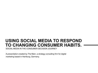 THE MAIN
USING SOCIAL MEDIA TO RESPOND
TO CHANGING CONSUMER HABITS.
SOCIAL MEDIA IN THE CONSUMER DECISION JOURNEY
A presentation created by The Main, a strategy consulting firm for digital
marketing based in Hamburg, Germany.
 