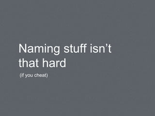 Naming stuff isn’t
that hard
(if you cheat)
 
