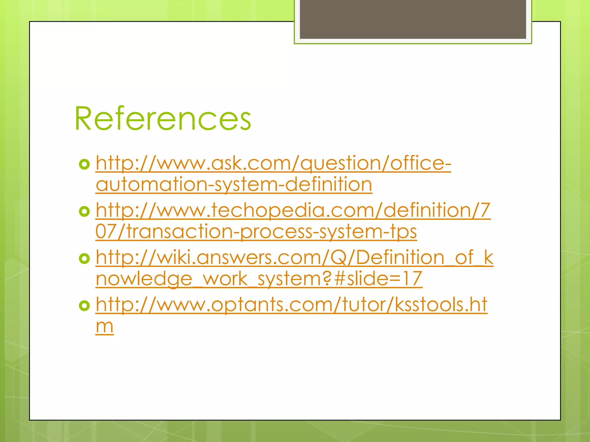 References
 http://www.ask.com/question/office-
automation-system-definition
 http://www.techopedia.com/definition/7
07/transaction-process-system-tps
 http://wiki.answers.com/Q/Definition_of_k
nowledge_work_system?#slide=17
 http://www.optants.com/tutor/ksstools.ht
m
 
