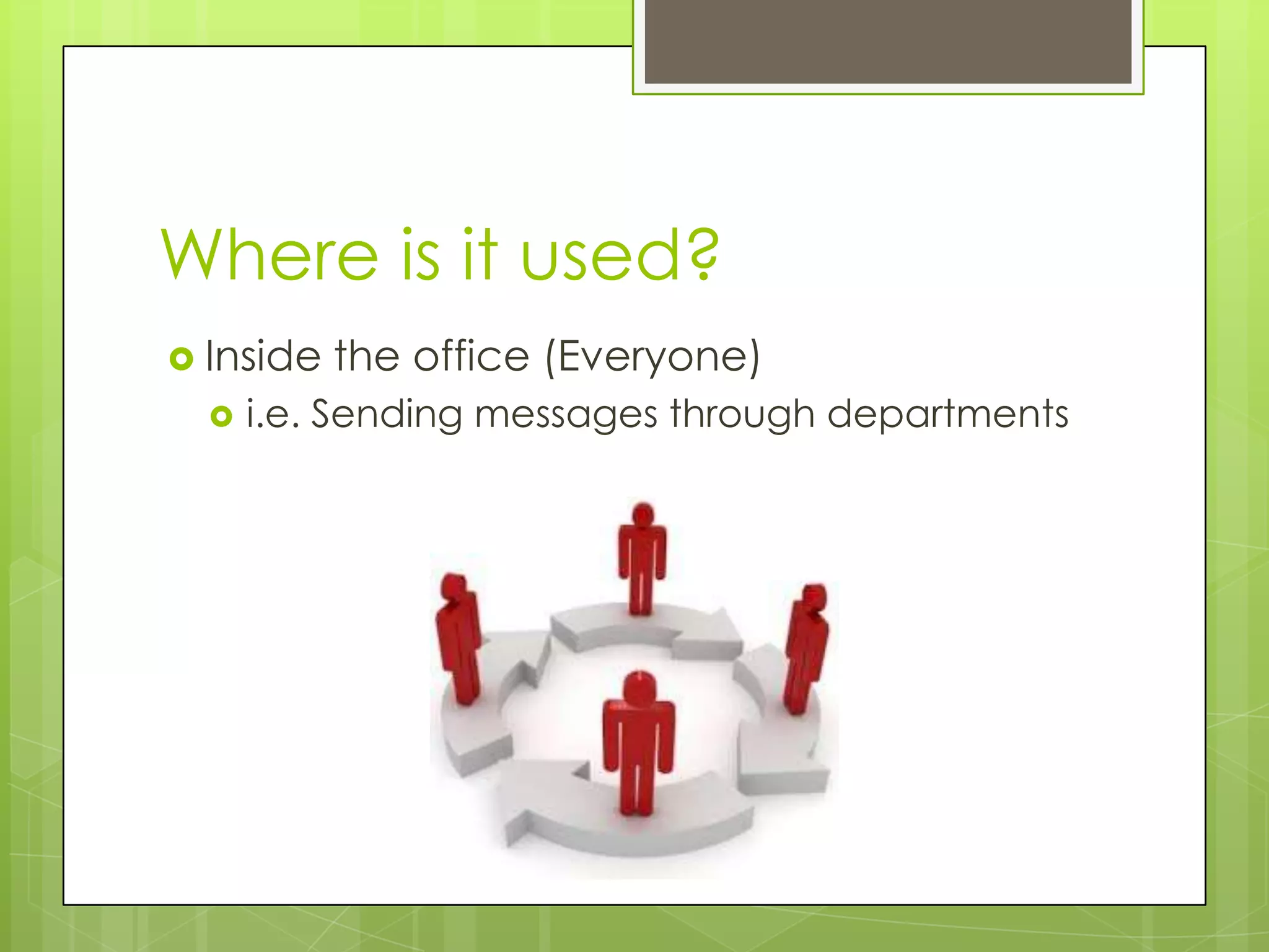 Where is it used?
 Inside the office (Everyone)
 i.e. Sending messages through departments
 