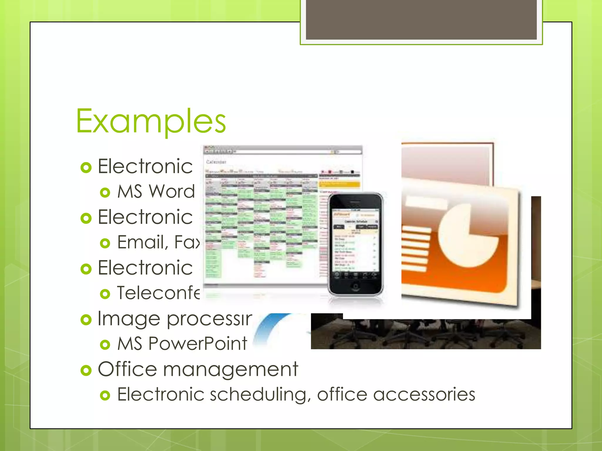 Examples
 Electronic publishing
 MS Word
 Electronic communication
 Email, Fax
 Electronic collaboration
 Teleconferencing
 Image processing
 MS PowerPoint
 Office management
 Electronic scheduling, office accessories
 