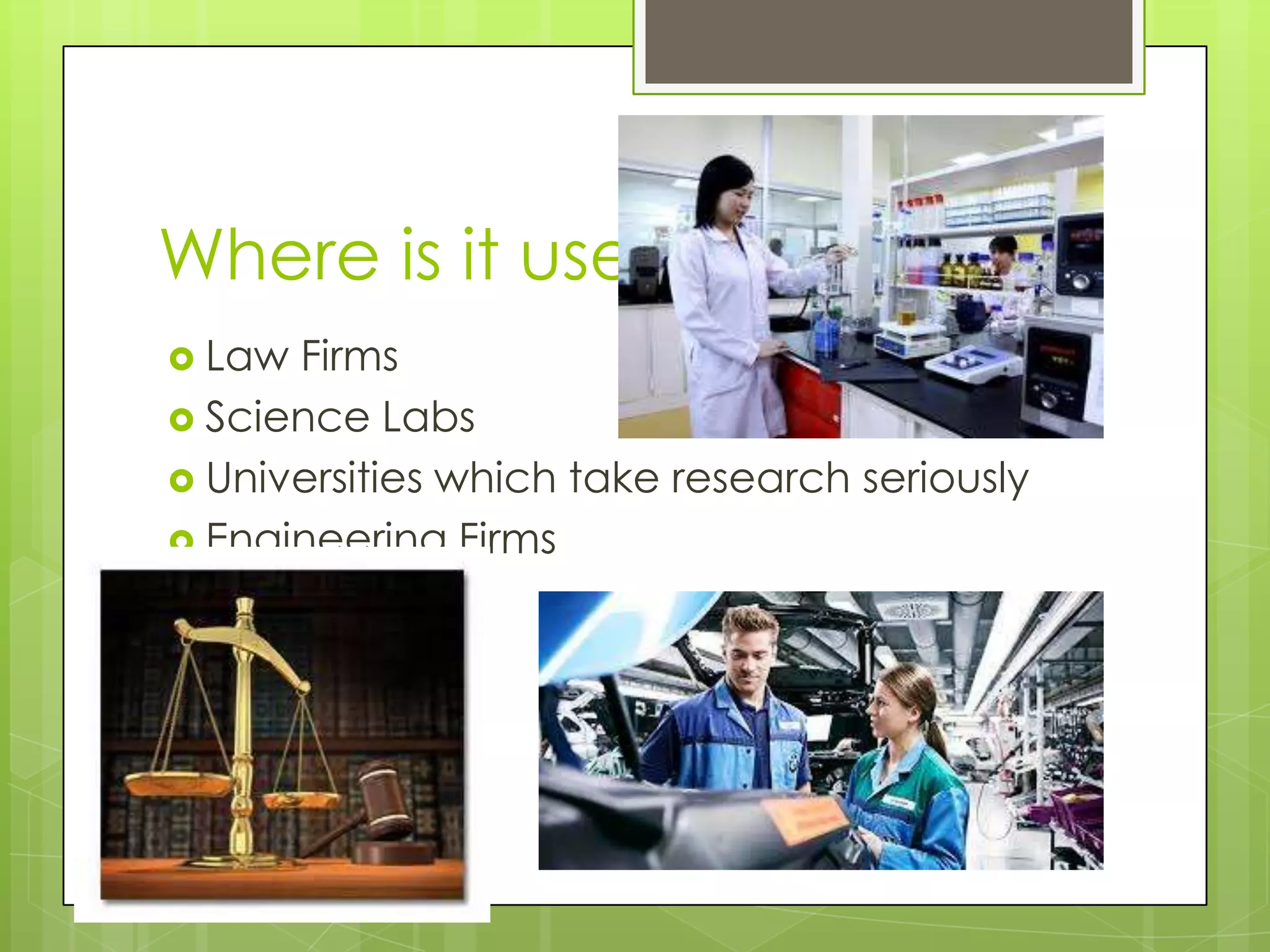 Where is it used?
 Law Firms
 Science Labs
 Universities which take research seriously
 Engineering Firms
 