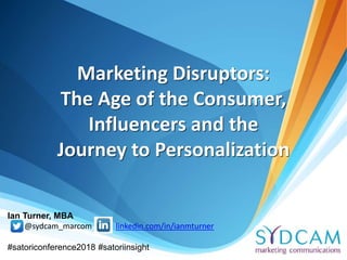 Marketing Disruptors:
The Age of the Consumer,
Influencers and the
Journey to Personalization
Ian Turner, MBA
@sydcam_marcom linkedin.com/in/ianmturner
#satoriconference2018 #satoriinsight
 